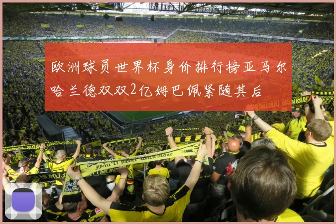 欧洲球员世界杯身价排行榜亚马尔哈兰德双双2亿姆巴佩紧随其后