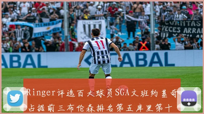 Ringer评选百大球员SGA文班约基奇占据前三布伦森排名第五库里第十杜兰特第十六詹姆斯第二十