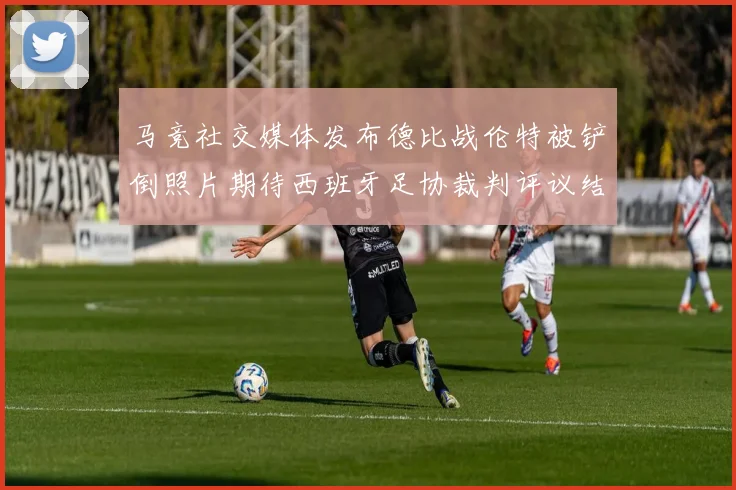 马竞社交媒体发布德比战伦特被铲倒照片期待西班牙足协裁判评议结果