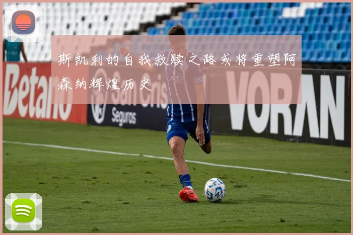 斯凯利的自我救赎之路或将重塑阿森纳辉煌历史