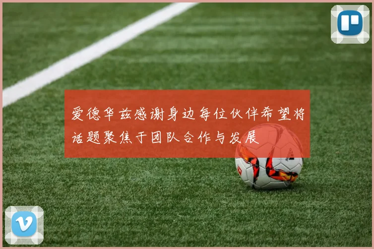 爱德华兹感谢身边每位伙伴希望将话题聚焦于团队合作与发展