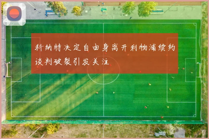 科纳特决定自由身离开利物浦续约谈判破裂引发关注
