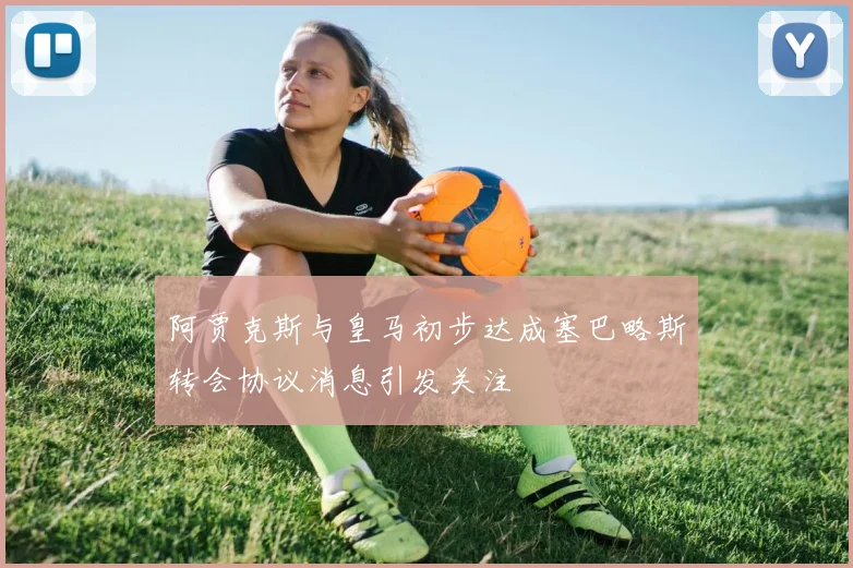 阿贾克斯与皇马初步达成塞巴略斯转会协议消息引发关注