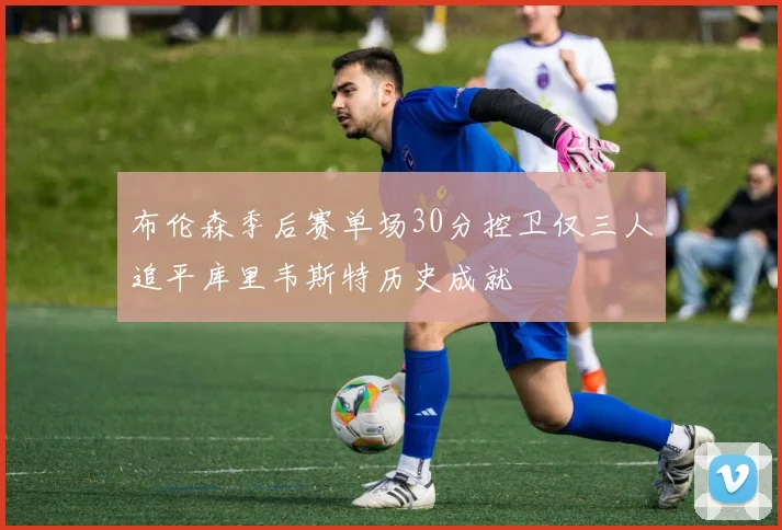 布伦森季后赛单场30分控卫仅三人追平库里韦斯特历史成就