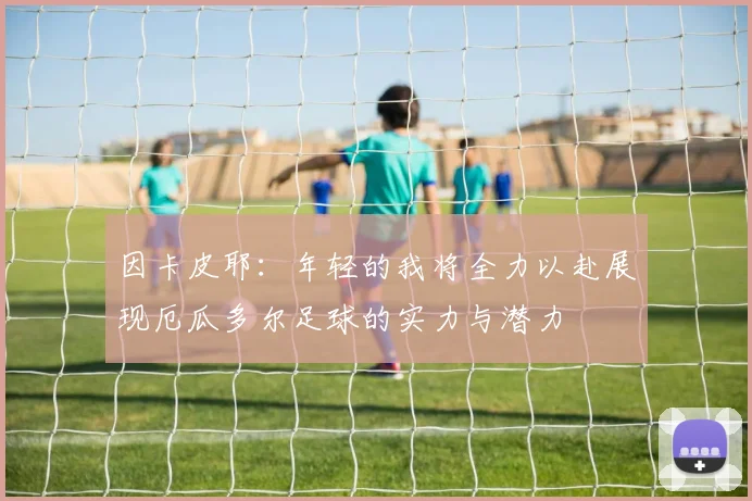 因卡皮耶：年轻的我将全力以赴展现厄瓜多尔足球的实力与潜力