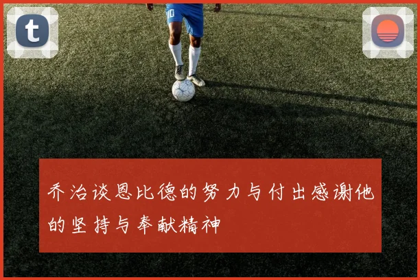 乔治谈恩比德的努力与付出感谢他的坚持与奉献精神