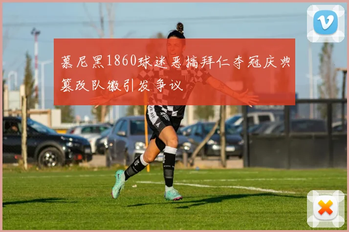 慕尼黑1860球迷恶搞拜仁夺冠庆典篡改队徽引发争议