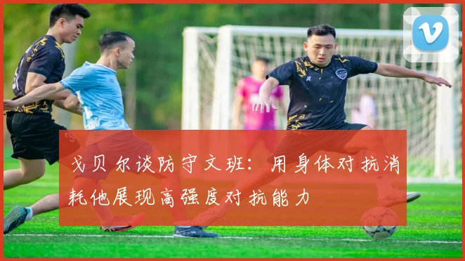 戈贝尔谈防守文班：用身体对抗消耗他展现高强度对抗能力