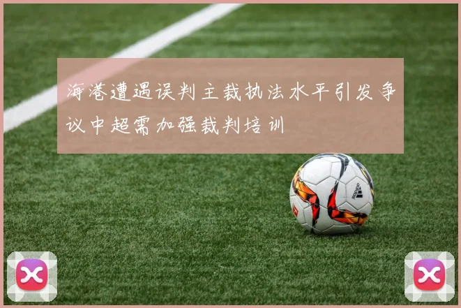海港遭遇误判主裁执法水平引发争议中超需加强裁判培训