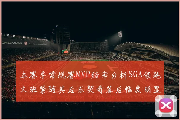 本赛季常规赛MVP赔率分析SGA领跑文班紧随其后东契奇落后幅度明显