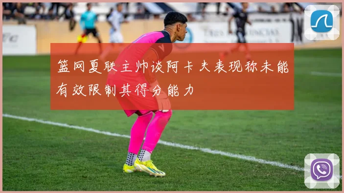 篮网夏联主帅谈阿卡夫表现称未能有效限制其得分能力