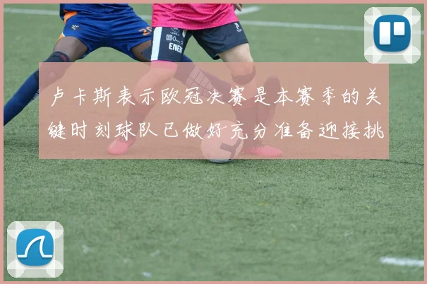 卢卡斯表示欧冠决赛是本赛季的关键时刻球队已做好充分准备迎接挑战
