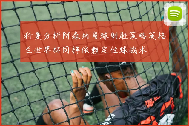 科曼分析阿森纳角球制胜策略英格兰世界杯同样依赖定位球战术
