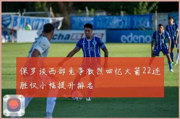 保罗谈西部竞争激烈回忆火箭22连胜仅小幅提升排名