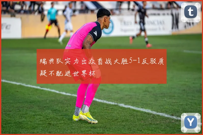 瑞典队实力出众首战大胜5-1反驳质疑不配进世界杯