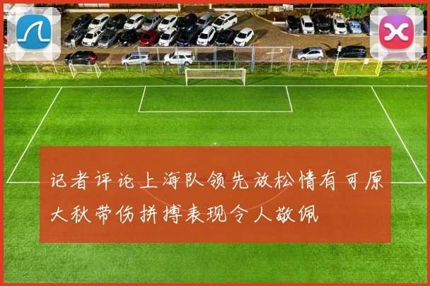 记者评论上海队领先放松情有可原大秋带伤拼搏表现令人敬佩