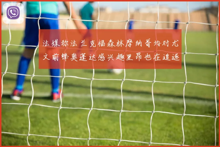 法媒称法兰克福森林摩纳哥均对尤文前锋奥蓬达感兴趣里昂也在追逐他