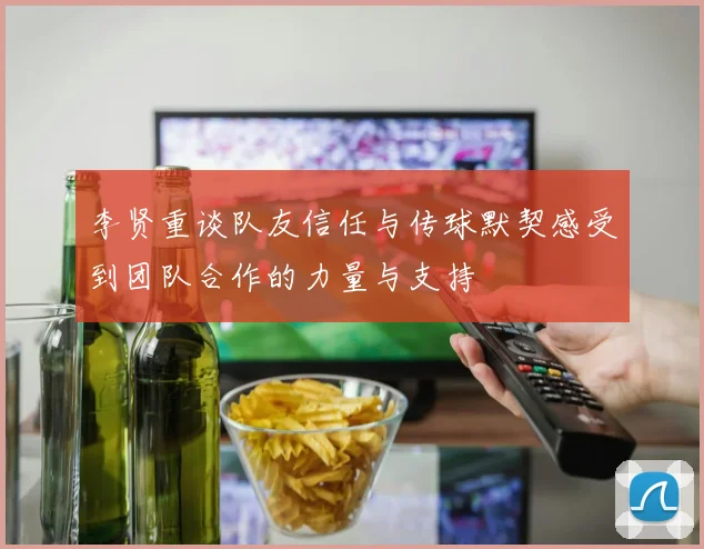 李贤重谈队友信任与传球默契感受到团队合作的力量与支持