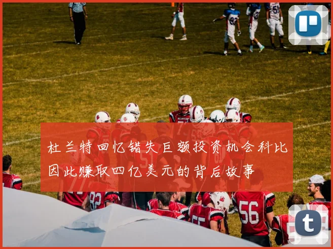 杜兰特回忆错失巨额投资机会科比因此赚取四亿美元的背后故事