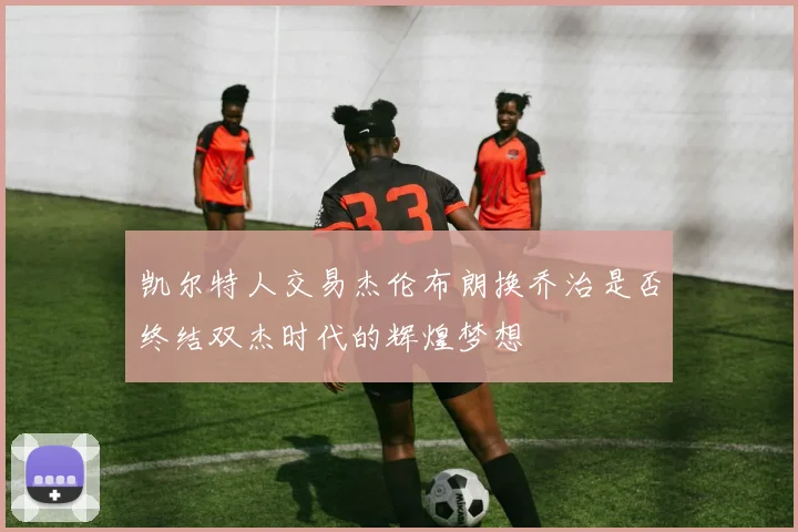 凯尔特人交易杰伦布朗换乔治是否终结双杰时代的辉煌梦想