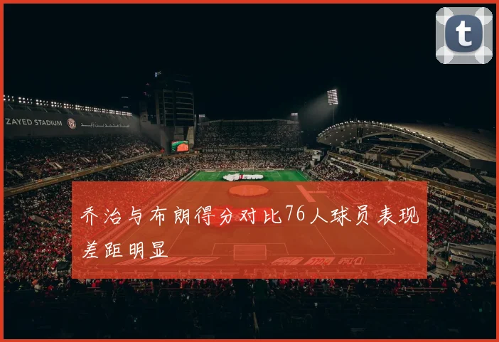 乔治与布朗得分对比76人球员表现差距明显